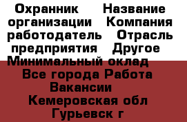 Охранник 4 › Название организации ­ Компания-работодатель › Отрасль предприятия ­ Другое › Минимальный оклад ­ 1 - Все города Работа » Вакансии   . Кемеровская обл.,Гурьевск г.